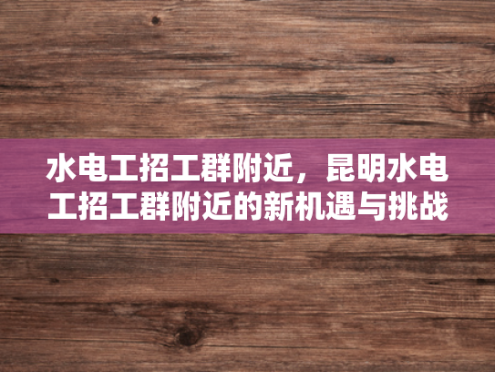水电工招工群附近，昆明水电工招工群附近的新机遇与挑战-水电工招工群附近，昆明水电工招工群附近的新机遇与挑战