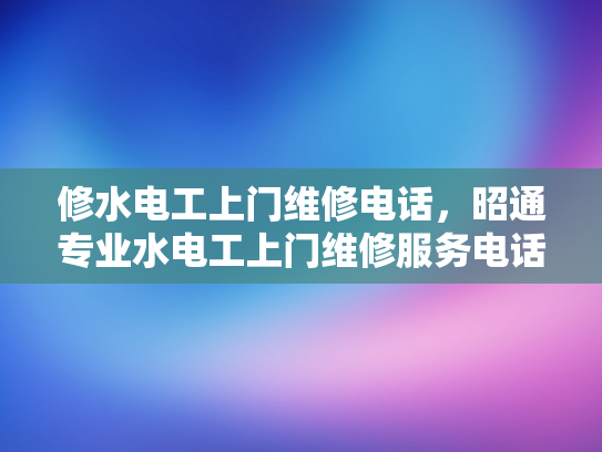 修水电工上门维修电话，昭通专业水电工上门维修服务电话-专业电工上门维修服务，为您的水电问题提供及时解决方案
