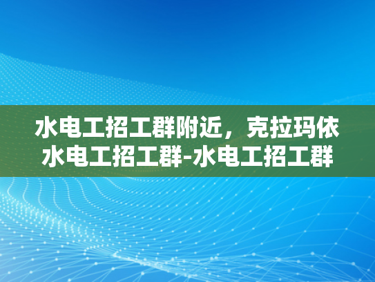水电工招工群附近，克拉玛依水电工招工群-水电工招工群附近，克拉玛依水电工招工群