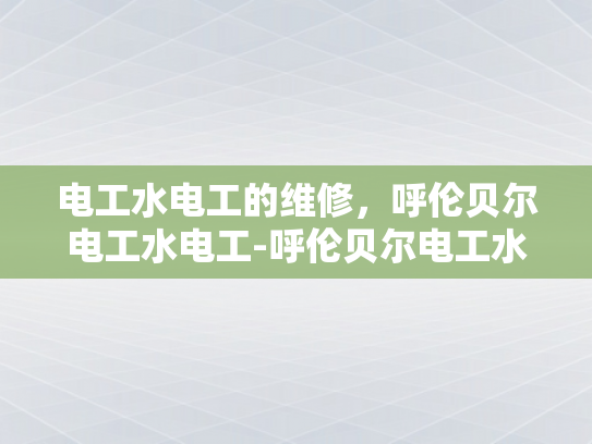 电工水电工的维修，呼伦贝尔电工水电工-呼伦贝尔电工水电工的维修服务