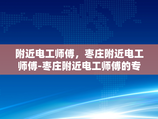 附近电工师傅，枣庄附近电工师傅-枣庄附近电工师傅的专业技能与服务