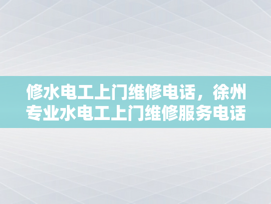 修水电工上门维修电话，徐州专业水电工上门维修服务电话-徐州专业水电工上门维修服务电话