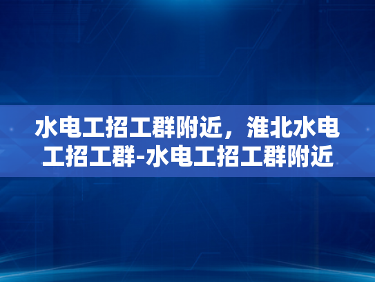 水电工招工群附近，淮北水电工招工群-水电工招工群附近，淮北水电工招工群