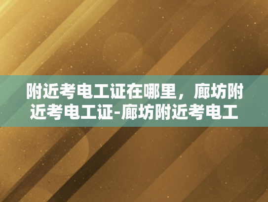 附近考电工证在哪里，廊坊附近考电工证-廊坊附近考电工证的优选之地