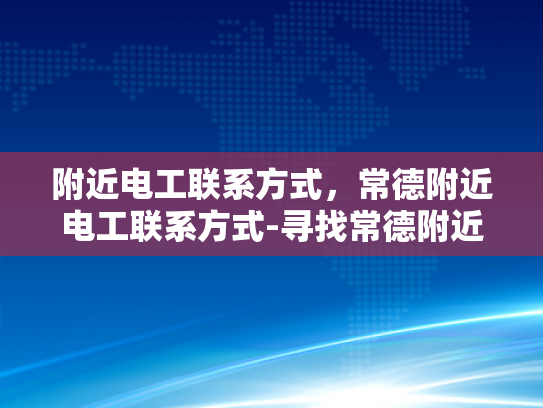 附近电工联系方式，常德附近电工联系方式-寻找常德附近电工联系方式，确保电力安全