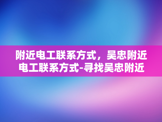 附近电工联系方式，吴忠附近电工联系方式-寻找吴忠附近电工的实用指南