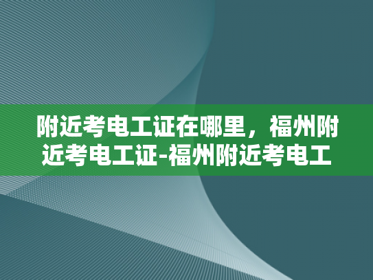附近考电工证在哪里，福州附近考电工证-福州附近考电工证的地点指南