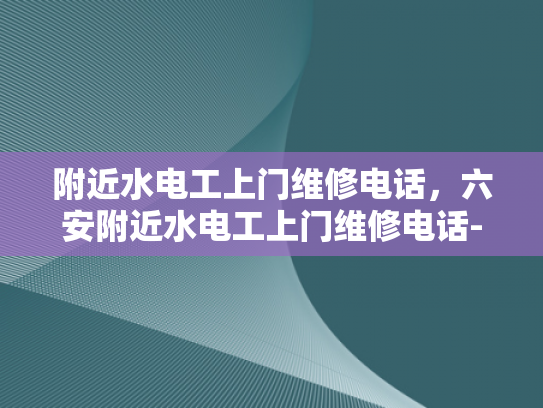 附近水电工上门维修电话，六安附近水电工上门维修电话-六安附近水电工上门维修电话