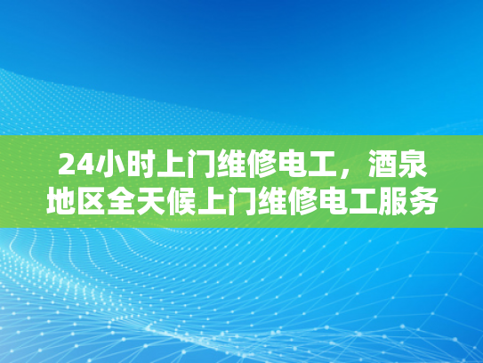 24小时上门维修电工，酒泉地区全天候上门维修电工服务-全天候服务，24小时上门维修电工—酒泉地区专业承诺