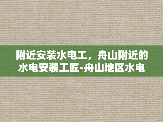 附近安装水电工，舟山附近的水电安装工匠-舟山地区水电安装工匠的挑选与服务