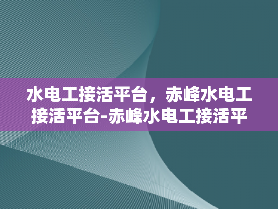 水电工接活平台，赤峰水电工接活平台-赤峰水电工接活平台，连接需求与服务的桥梁