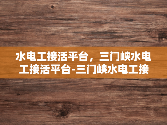 水电工接活平台，三门峡水电工接活平台-三门峡水电工接活平台，打造高效、便捷的水电维修服务新纪元