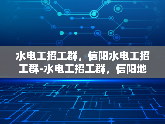 水电工招工群，信阳水电工招工群-水电工招工群，信阳地区专业水电维修人才的集结地