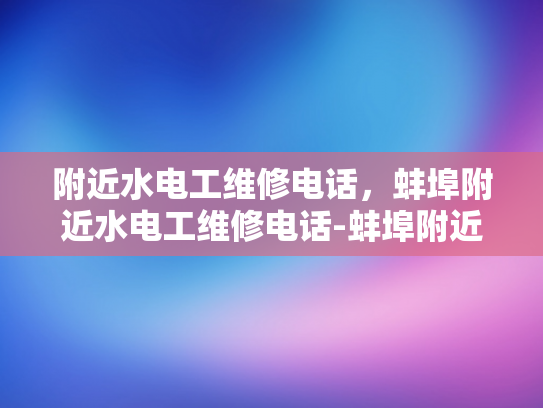 附近水电工维修电话，蚌埠附近水电工维修电话-蚌埠附近水电工维修电话