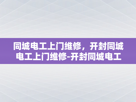 同城电工上门维修，开封同城电工上门维修-开封同城电工上门维修服务，快速响应，专业高效