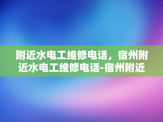 附近水电工维修电话，宿州附近水电工维修电话-宿州附近水电工维修电话
