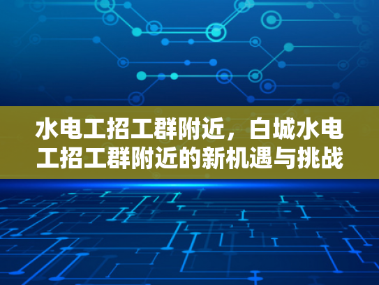 水电工招工群附近，白城水电工招工群附近的新机遇与挑战-水电工招工群附近，新机遇与挑战的探索