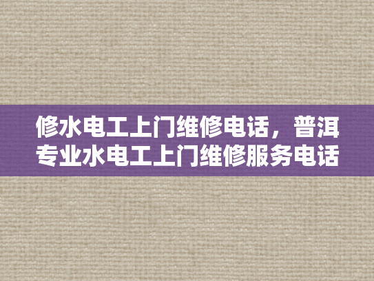 修水电工上门维修电话，普洱专业水电工上门维修服务电话-专业水电工上门维修服务