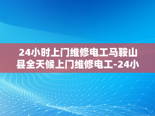 24小时上门维修电工马鞍山县全天候上门维修电工-24小时上门维修电工马鞍山县全天候服务