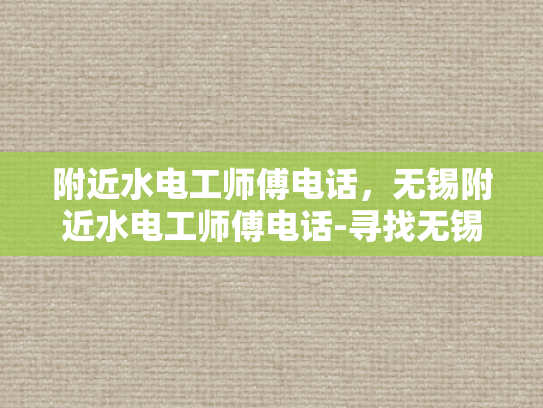 附近水电工师傅电话，无锡附近水电工师傅电话-寻找无锡附近水电工师傅的实用指南