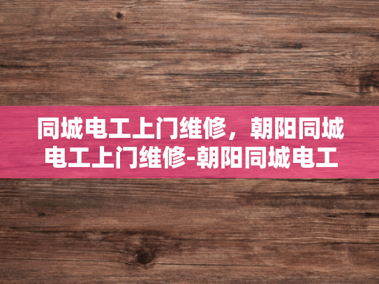 同城电工上门维修，朝阳同城电工上门维修-朝阳同城电工上门维修服务，您的家的安全守护者
