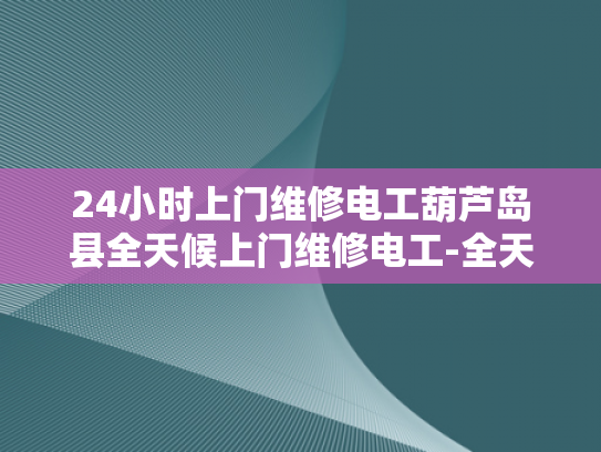 24小时上门维修电工葫芦岛县全天候上门维修电工-全天候服务，24小时上门维修电工葫芦岛县