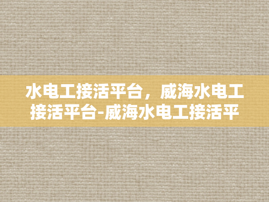 水电工接活平台，威海水电工接活平台-威海水电工接活平台，为城市生活添彩的幕后英雄