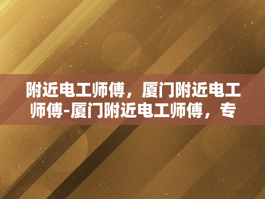 附近电工师傅，厦门附近电工师傅-厦门附近电工师傅，专业服务，安全用电