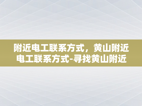 附近电工联系方式，黄山附近电工联系方式-寻找黄山附近的专业电工服务