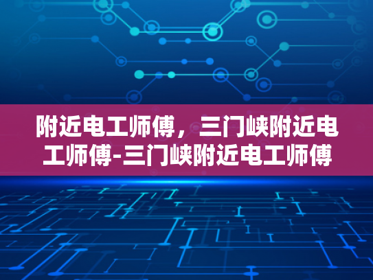 附近电工师傅，三门峡附近电工师傅-三门峡附近电工师傅的专业技能与服务