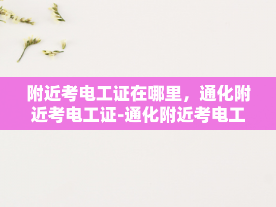 附近考电工证在哪里，通化附近考电工证-通化附近考电工证的指南