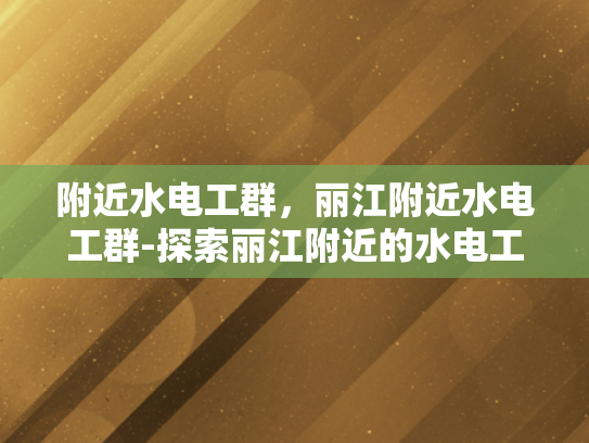 附近水电工群，丽江附近水电工群-探索丽江附近的水电工群，专业服务与社区支持