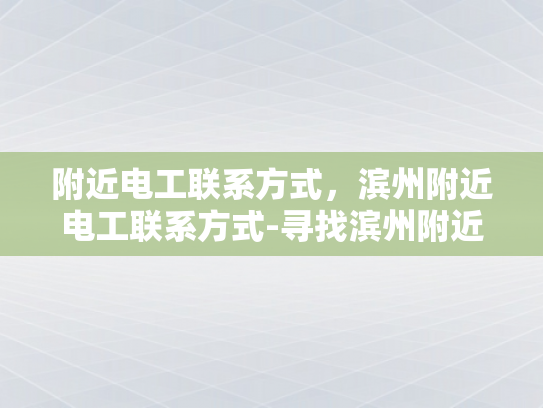 附近电工联系方式，滨州附近电工联系方式-寻找滨州附近电工的实用指南