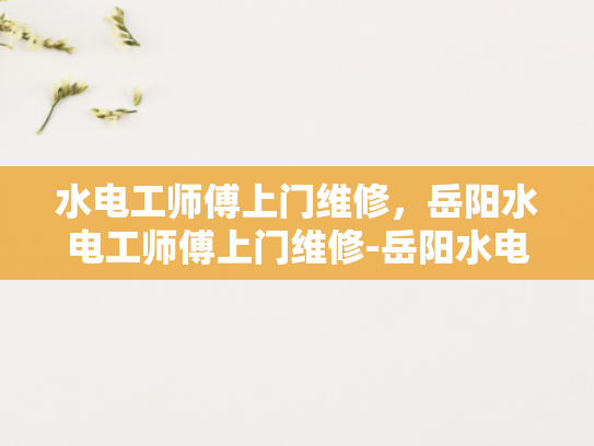 水电工师傅上门维修，岳阳水电工师傅上门维修-岳阳水电工师傅上门维修服务