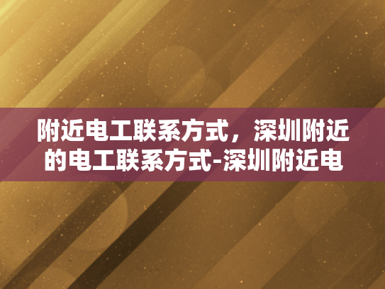 附近电工联系方式，深圳附近的电工联系方式-深圳附近电工联系方式大全
