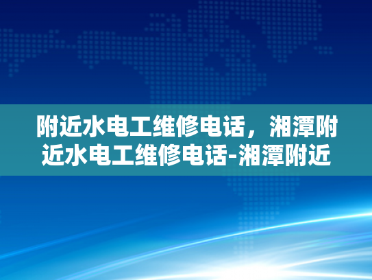附近水电工维修电话，湘潭附近水电工维修电话-湘潭附近水电工维修电话