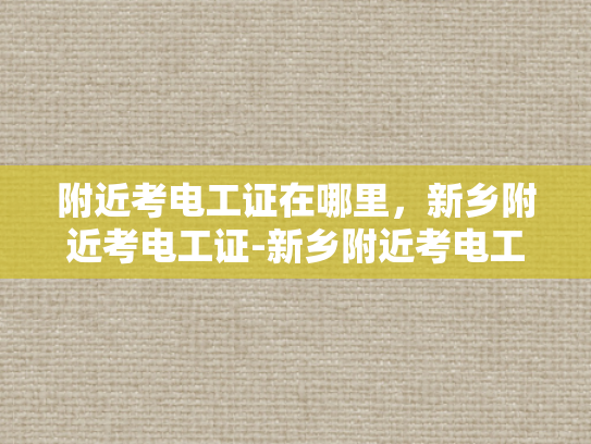 附近考电工证在哪里，新乡附近考电工证-新乡附近考电工证的指南