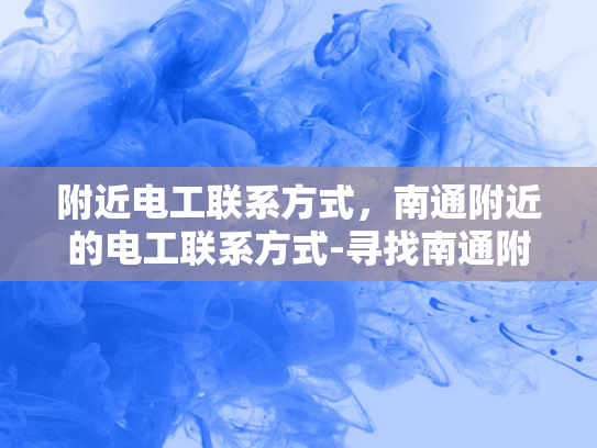 附近电工联系方式，南通附近的电工联系方式-寻找南通附近的电工服务？这里有一个可靠的选择！
