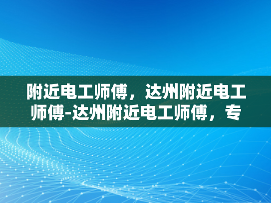 附近电工师傅，达州附近电工师傅-达州附近电工师傅，专业服务，保障安全