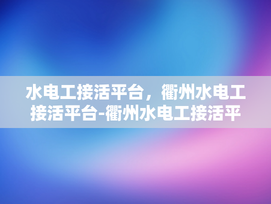 水电工接活平台，衢州水电工接活平台-衢州水电工接活平台，连接需求与服务的桥梁