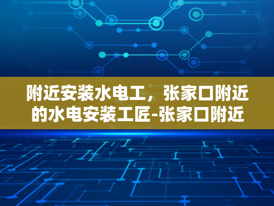 附近安装水电工，张家口附近的水电安装工匠-张家口附近水电安装工匠的卓越服务