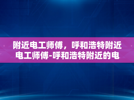 附近电工师傅，呼和浩特附近电工师傅-呼和浩特附近的电工师傅，您的家庭和企业的可靠电力守护者
