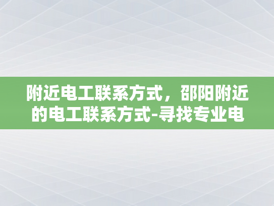 附近电工联系方式，邵阳附近的电工联系方式-寻找专业电工的便捷途径，邵阳附近电工联系方式一览
