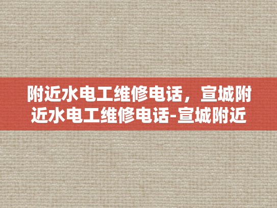 附近水电工维修电话，宣城附近水电工维修电话-宣城附近水电工维修电话指南