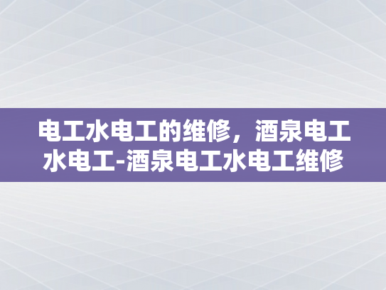 电工水电工的维修，酒泉电工水电工-酒泉电工水电工维修服务，保障城市运行的幕后英雄