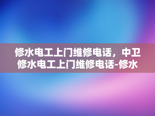 修水电工上门维修电话，中卫修水电工上门维修电话-修水电工上门维修电话，快速响应，专业服务