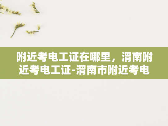 附近考电工证在哪里，渭南附近考电工证-渭南市附近考电工证指南