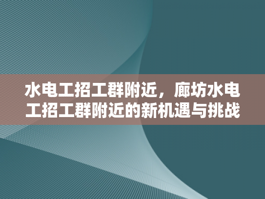 水电工招工群附近，廊坊水电工招工群附近的新机遇与挑战-水电工招工群附近，廊坊水电工招工群附近的新机遇与挑战