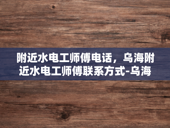 附近水电工师傅电话，乌海附近水电工师傅联系方式-乌海附近水电工师傅联系方式