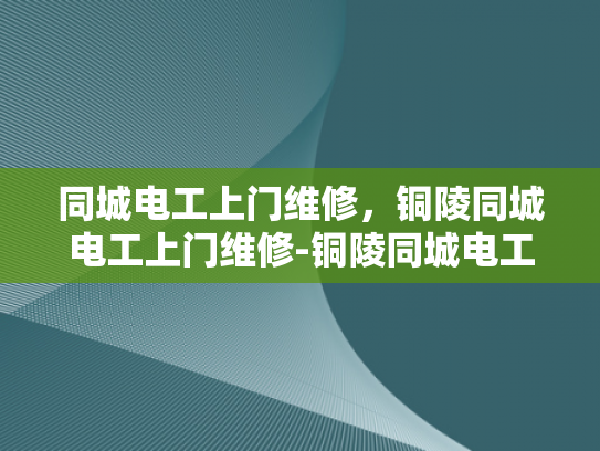 同城电工上门维修，铜陵同城电工上门维修-铜陵同城电工上门维修服务